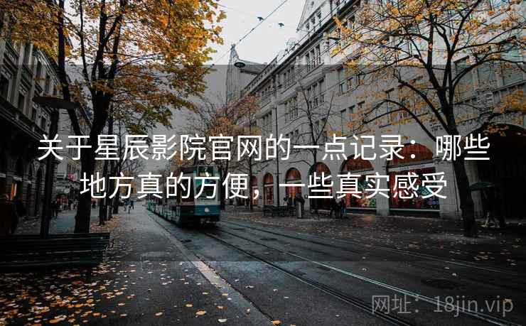 关于星辰影院官网的一点记录:哪些地方真的方便,一些真实感受
