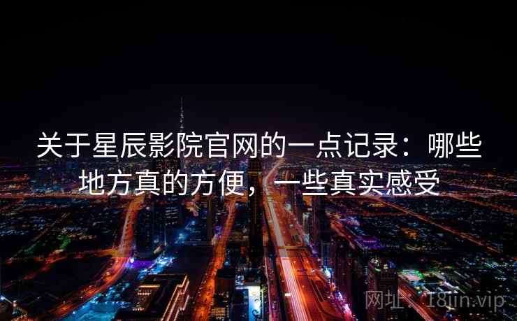 关于星辰影院官网的一点记录:哪些地方真的方便,一些真实感受 第2张 关于星辰影院官网的一点记录:哪些地方真的方便,一些真实感受 第2张