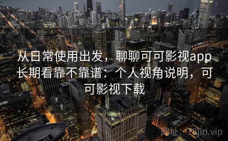 从日常使用出发,聊聊可可影视app长期看靠不靠谱:个人视角说明,可可影视下载