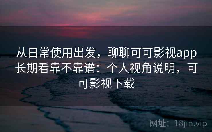 从日常使用出发,聊聊可可影视app长期看靠不靠谱:个人视角说明,可可影视下载 第2张 从日常使用出发,聊聊可可影视app长期看靠不靠谱:个人视角说明,可可影视下载 第2张