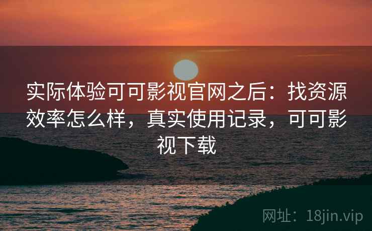 实际体验可可影视官网之后:找资源效率怎么样,真实使用记录,可可影视下载