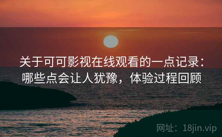 关于可可影视在线观看的一点记录:哪些点会让人犹豫,体验过程回顾 第2张 关于可可影视在线观看的一点记录:哪些点会让人犹豫,体验过程回顾 第2张
