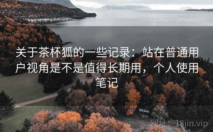 关于茶杯狐的一些记录:站在普通用户视角是不是值得长期用,个人使用笔记