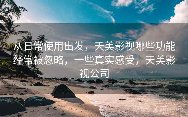 从日常使用出发,天美影视哪些功能经常被忽略,一些真实感受,天美影视公司 第2张 从日常使用出发,天美影视哪些功能经常被忽略,一些真实感受,天美影视公司 第2张
