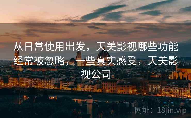 从日常使用出发,天美影视哪些功能经常被忽略,一些真实感受,天美影视公司