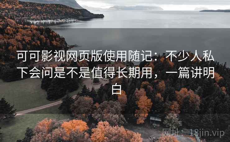 可可影视网页版使用随记：不少人私下会问是不是值得长期用，一篇讲明白