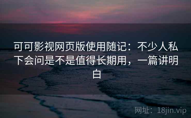 可可影视网页版使用随记:不少人私下会问是不是值得长期用,一篇讲明白 第2张 可可影视网页版使用随记:不少人私下会问是不是值得长期用,一篇讲明白 第2张
