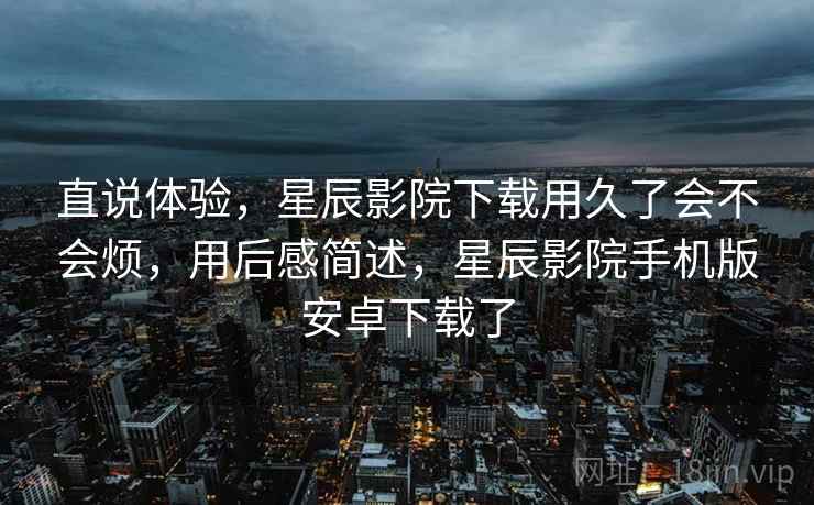 直说体验,星辰影院下载用久了会不会烦,用后感简述,星辰影院手机版安卓下载了 第2张 直说体验,星辰影院下载用久了会不会烦,用后感简述,星辰影院手机版安卓下载了 第2张