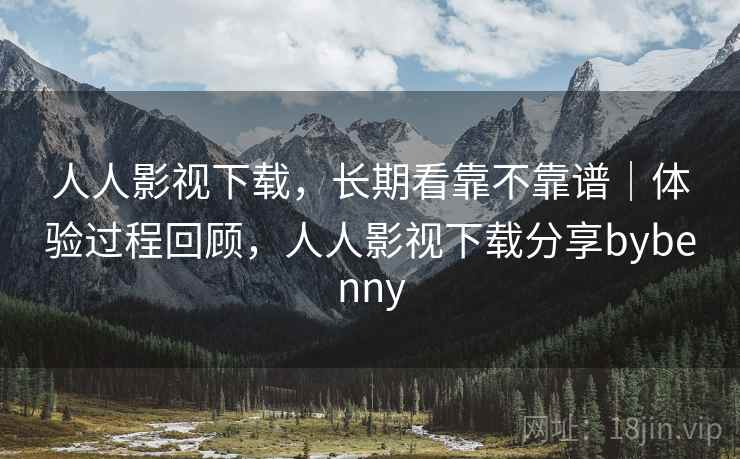 人人影视下载,长期看靠不靠谱|体验过程回顾,人人影视下载分享bybenny 第2张 人人影视下载,长期看靠不靠谱|体验过程回顾,人人影视下载分享bybenny 第2张