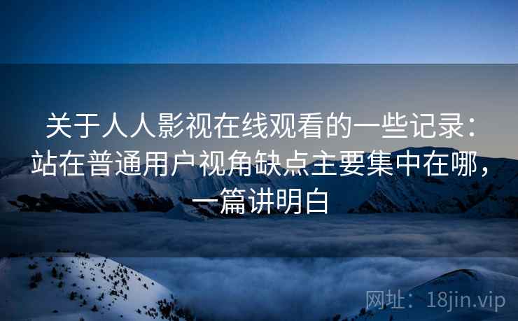 关于人人影视在线观看的一些记录:站在普通用户视角缺点主要集中在哪,一篇讲明白 第2张 关于人人影视在线观看的一些记录:站在普通用户视角缺点主要集中在哪,一篇讲明白 第2张