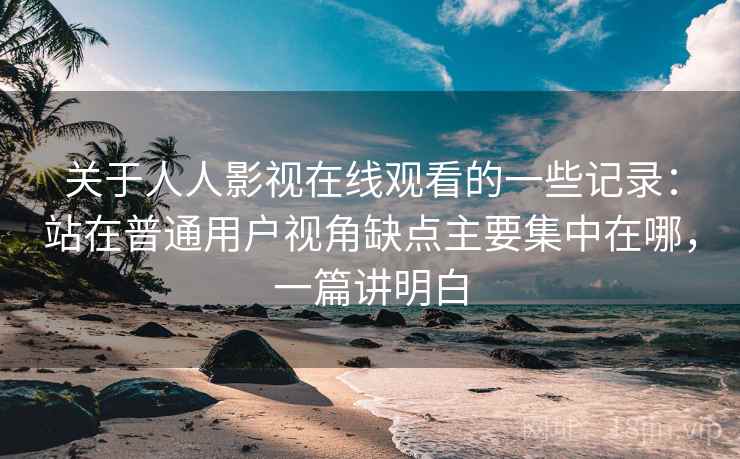 关于人人影视在线观看的一些记录:站在普通用户视角缺点主要集中在哪,一篇讲明白