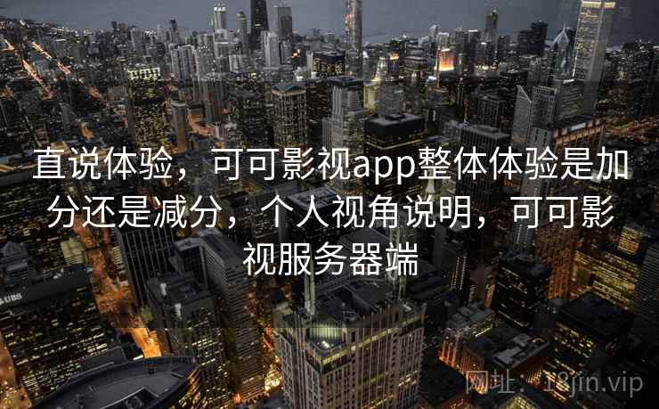 直说体验,可可影视app整体体验是加分还是减分,个人视角说明,可可影视服务器端