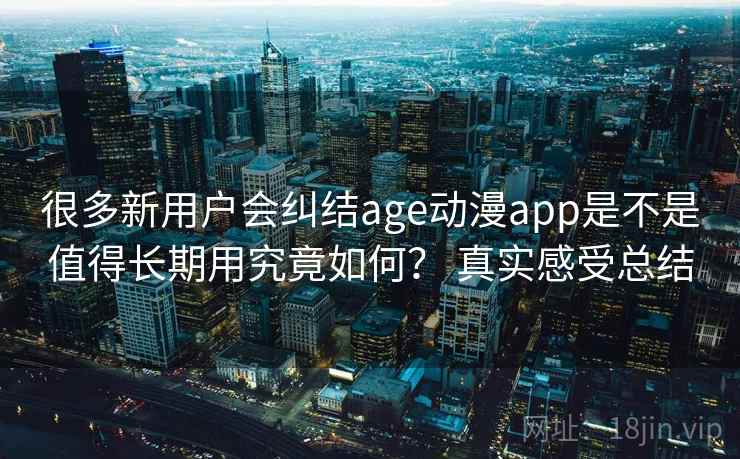 很多新用户会纠结age动漫app是不是值得长期用究竟如何? 真实感受总结