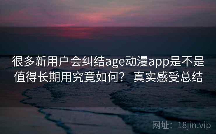 很多新用户会纠结age动漫app是不是值得长期用究竟如何? 真实感受总结 第2张 很多新用户会纠结age动漫app是不是值得长期用究竟如何? 真实感受总结 第2张