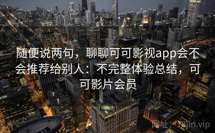 随便说两句，聊聊可可影视app会不会推荐给别人：不完整体验总结，可可影片会员