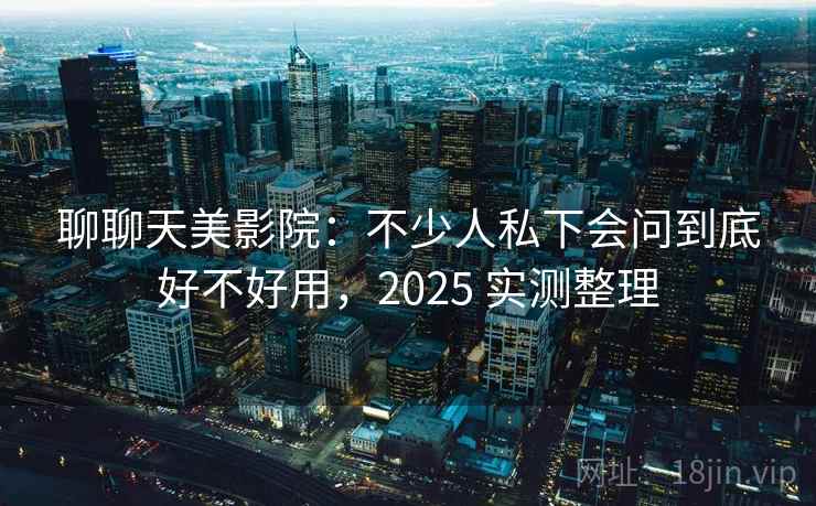 聊聊天美影院:不少人私下会问到底好不好用,2025 实测整理