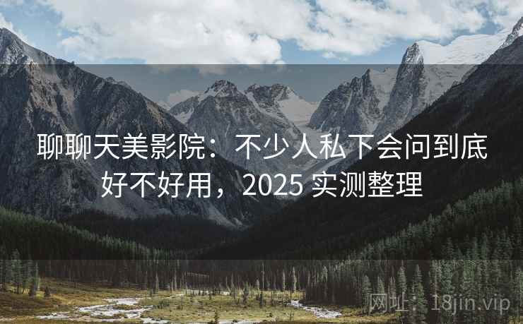聊聊天美影院:不少人私下会问到底好不好用,2025 实测整理 第2张 聊聊天美影院:不少人私下会问到底好不好用,2025 实测整理 第2张