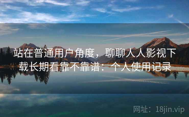 站在普通用户角度,聊聊人人影视下载长期看靠不靠谱:个人使用记录