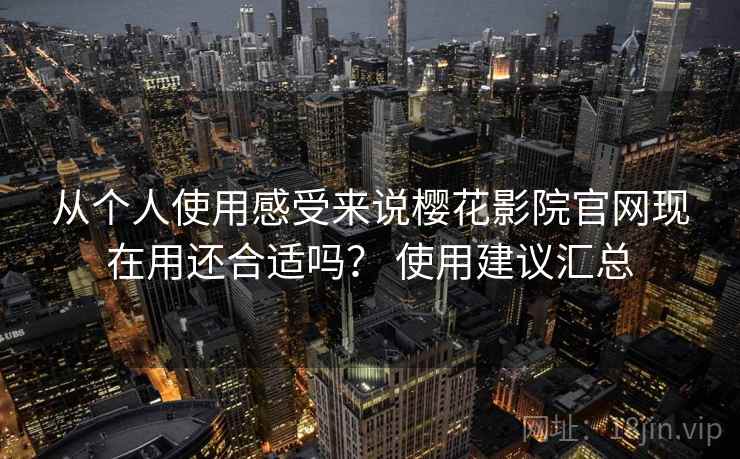 从个人使用感受来说樱花影院官网现在用还合适吗? 使用建议汇总