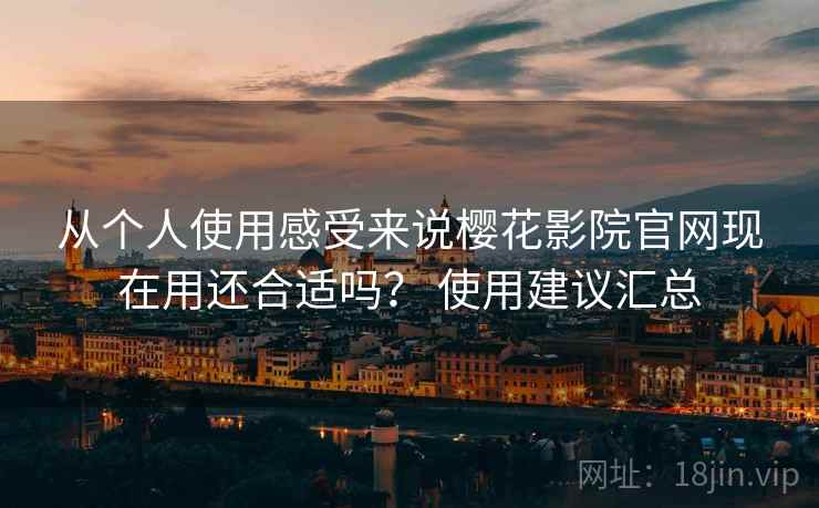 从个人使用感受来说樱花影院官网现在用还合适吗? 使用建议汇总 第2张 从个人使用感受来说樱花影院官网现在用还合适吗? 使用建议汇总 第2张