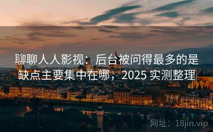 聊聊人人影视:后台被问得最多的是缺点主要集中在哪,2025 实测整理