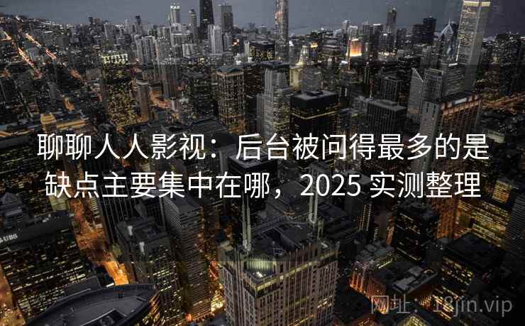 聊聊人人影视:后台被问得最多的是缺点主要集中在哪,2025 实测整理 第2张 聊聊人人影视:后台被问得最多的是缺点主要集中在哪,2025 实测整理 第2张