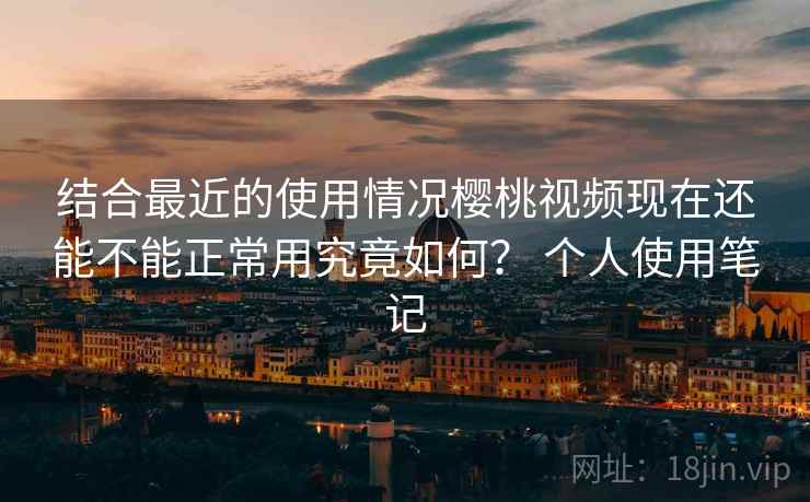 结合最近的使用情况樱桃视频现在还能不能正常用究竟如何? 个人使用笔记 第2张 结合最近的使用情况樱桃视频现在还能不能正常用究竟如何? 个人使用笔记 第2张