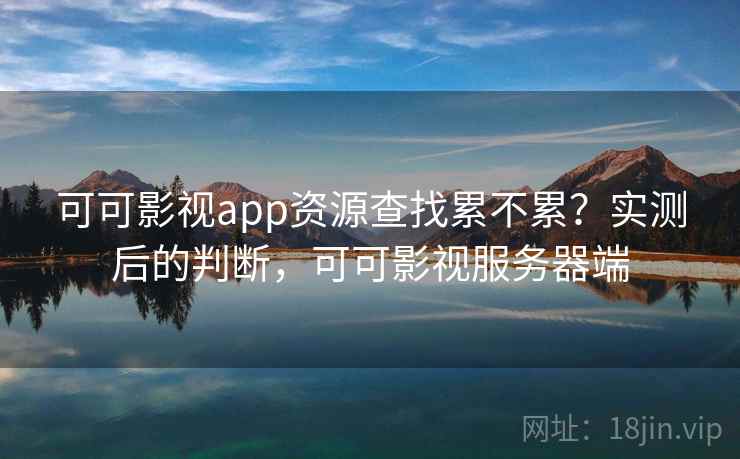 可可影视app资源查找累不累?实测后的判断,可可影视服务器端