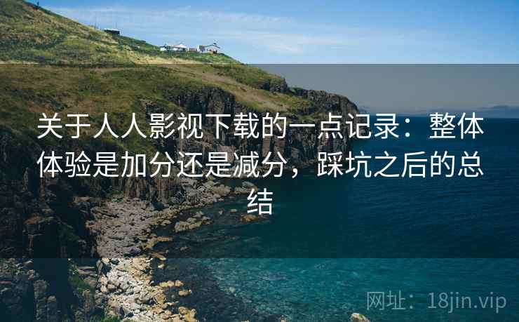 关于人人影视下载的一点记录:整体体验是加分还是减分,踩坑之后的总结