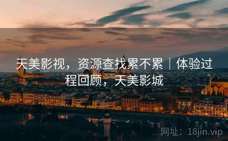 天美影视,资源查找累不累|体验过程回顾,天美影城 第2张 天美影视,资源查找累不累|体验过程回顾,天美影城 第2张