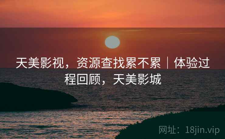 天美影视,资源查找累不累|体验过程回顾,天美影城