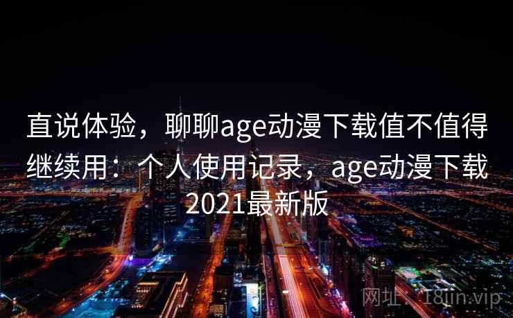 直说体验，聊聊age动漫下载值不值得继续用：个人使用记录，age动漫下载2021最新版