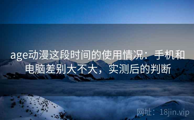 age动漫这段时间的使用情况：手机和电脑差别大不大，实测后的判断