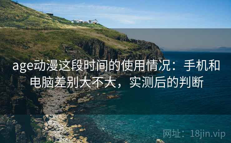 age动漫这段时间的使用情况:手机和电脑差别大不大,实测后的判断 第2张 age动漫这段时间的使用情况:手机和电脑差别大不大,实测后的判断 第2张