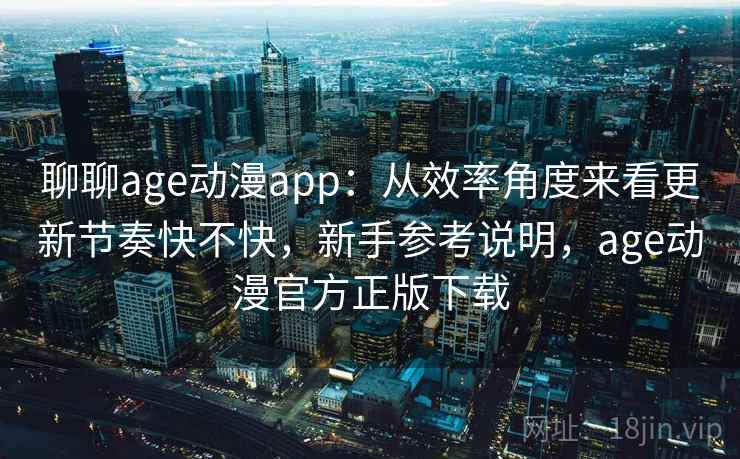 聊聊age动漫app:从效率角度来看更新节奏快不快,新手参考说明,age动漫官方正版下载