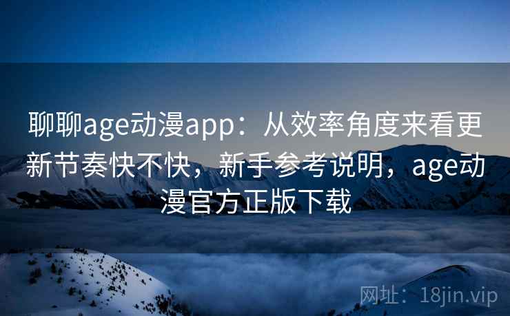 聊聊age动漫app:从效率角度来看更新节奏快不快,新手参考说明,age动漫官方正版下载 第2张 聊聊age动漫app:从效率角度来看更新节奏快不快,新手参考说明,age动漫官方正版下载 第2张