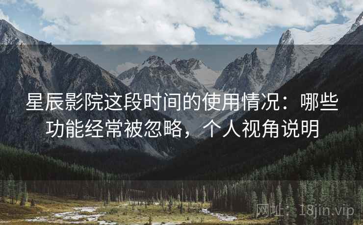 星辰影院这段时间的使用情况:哪些功能经常被忽略,个人视角说明 第2张 星辰影院这段时间的使用情况:哪些功能经常被忽略,个人视角说明 第2张