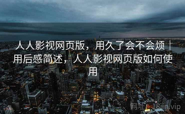 人人影视网页版,用久了会不会烦|用后感简述,人人影视网页版如何使用 第2张 人人影视网页版,用久了会不会烦|用后感简述,人人影视网页版如何使用 第2张