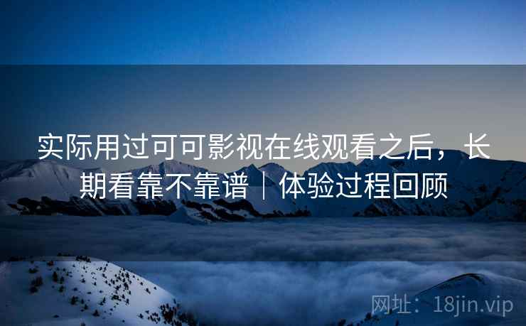 实际用过可可影视在线观看之后,长期看靠不靠谱|体验过程回顾