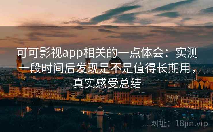 可可影视app相关的一点体会:实测一段时间后发现是不是值得长期用,真实感受总结