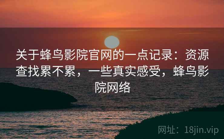 关于蜂鸟影院官网的一点记录:资源查找累不累,一些真实感受,蜂鸟影院网络 第2张 关于蜂鸟影院官网的一点记录:资源查找累不累,一些真实感受,蜂鸟影院网络 第2张