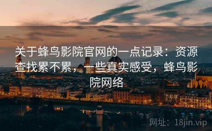 关于蜂鸟影院官网的一点记录:资源查找累不累,一些真实感受,蜂鸟影院网络
