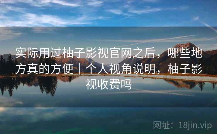 实际用过柚子影视官网之后，哪些地方真的方便｜个人视角说明，柚子影视收费吗