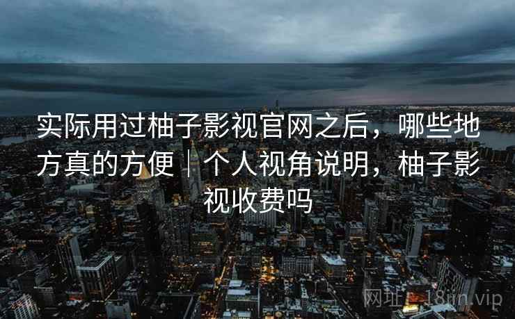 实际用过柚子影视官网之后，哪些地方真的方便｜个人视角说明，柚子影视收费吗  第2张
