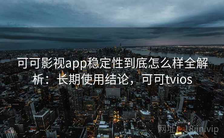 可可影视app稳定性到底怎么样全解析：长期使用结论，可可tvios