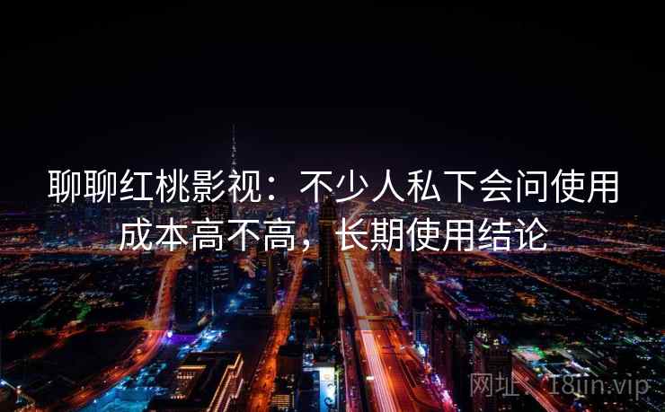聊聊红桃影视:不少人私下会问使用成本高不高,长期使用结论 第2张 聊聊红桃影视:不少人私下会问使用成本高不高,长期使用结论 第2张