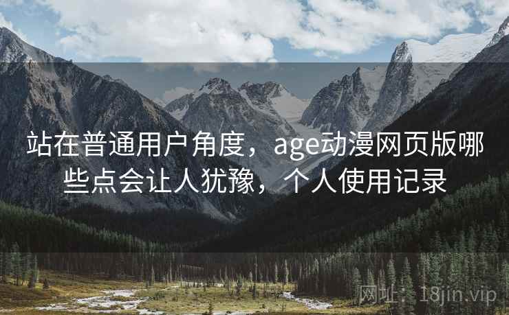 站在普通用户角度,age动漫网页版哪些点会让人犹豫,个人使用记录