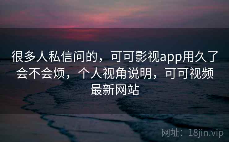 很多人私信问的,可可影视app用久了会不会烦,个人视角说明,可可视频最新网站