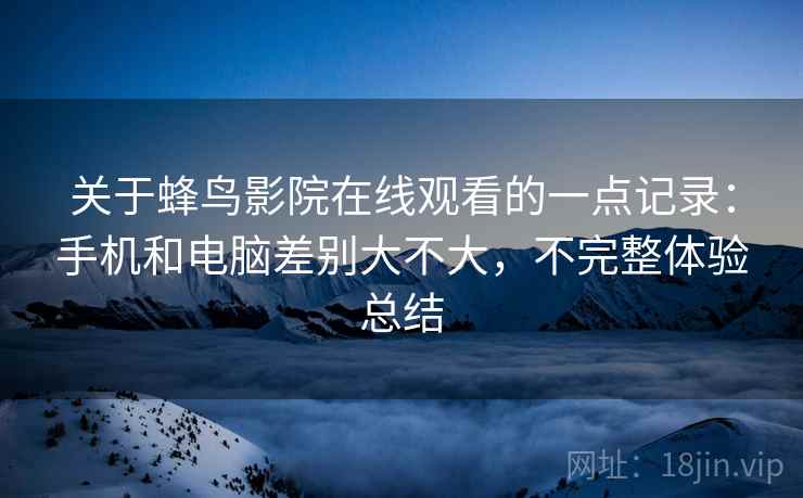 关于蜂鸟影院在线观看的一点记录:手机和电脑差别大不大,不完整体验总结