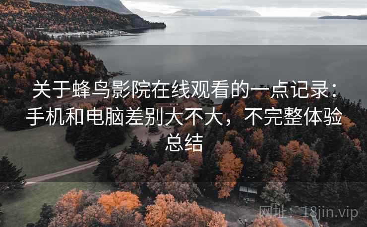 关于蜂鸟影院在线观看的一点记录：手机和电脑差别大不大，不完整体验总结  第2张